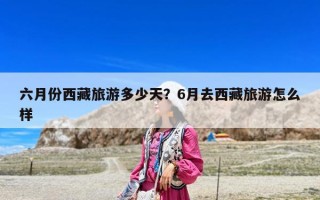 六月份西藏旅游多少天？6月去西藏旅游怎么樣