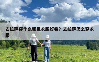 去拉薩穿什么顏色衣服好看？去拉薩怎么穿衣服