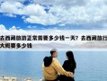 去西藏旅游正常需要多少錢一天？去西藏旅行大概要多少錢