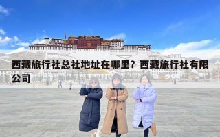 西藏旅行社總社地址在哪里？西藏旅行社有限公司
