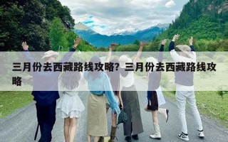 三月份去西藏路線攻略？三月份去西藏路線攻略