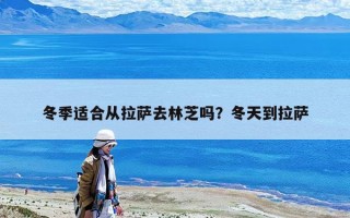 冬季適合從拉薩去林芝嗎?冬天到拉薩 冬季適合從拉薩去林芝嗎?冬天到拉薩