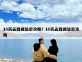 10天去西藏旅游攻略？10天去西藏旅游攻略