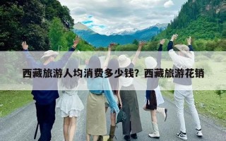 西藏旅游人均消費(fèi)多少錢？西藏旅游花銷