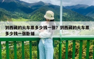 到西藏的火車(chē)票多少錢(qián)一張？到西藏的火車(chē)票多少錢(qián)一張臥鋪