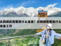 去西藏前需要做什么準備？去西藏需要做什么準備工作
