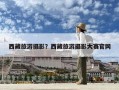 西藏旅游攝影？西藏旅游攝影大賽官網(wǎng)