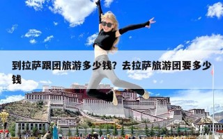 到拉薩跟團旅游多少錢？去拉薩旅游團要多少錢