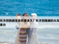 長沙到西藏坐高鐵要多久？長沙到西藏的火車票價