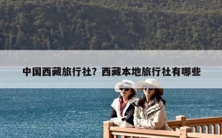 中國西藏旅行社？西藏本地旅行社有哪些