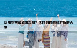 沈陽到西藏旅游攻略？沈陽到西藏旅游攻略火車