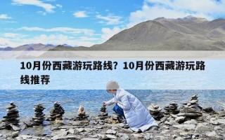 10月份西藏游玩路線？10月份西藏游玩路線推薦