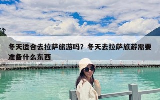 冬天適合去拉薩旅游嗎？冬天去拉薩旅游需要準備什么東西