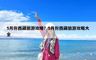 5月份西藏旅游攻略？5月份西藏旅游攻略大全