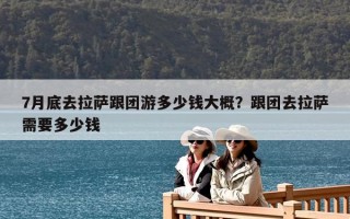 7月底去拉薩跟團游多少錢大概？跟團去拉薩需要多少錢