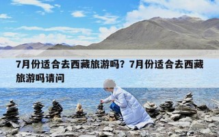 7月份適合去西藏旅游嗎？7月份適合去西藏旅游嗎請問