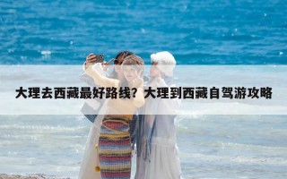 大理去西藏最好路線？大理到西藏自駕游攻略