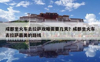 成都坐火車去拉薩攻略需要幾天？成都坐火車去拉薩最美的路線