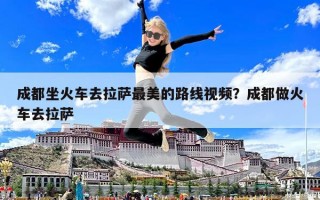成都坐火車去拉薩最美的路線視頻？成都做火車去拉薩