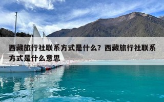 西藏旅行社聯(lián)系方式是什么？西藏旅行社聯(lián)系方式是什么意思