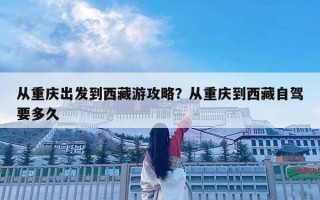 從重慶出發到西藏游攻略？從重慶到西藏自駕要多久