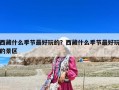 西藏什么季節(jié)最好玩的？西藏什么季節(jié)最好玩的景區(qū)