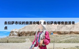 去拉薩市玩的旅游攻略？去拉薩有哪些旅游景點
