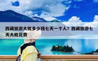 西藏旅游大概多少錢七天一個人？西藏旅游七天大概花費