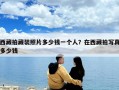 西藏拍藏裝照片多少錢一個人？在西藏拍寫真多少錢