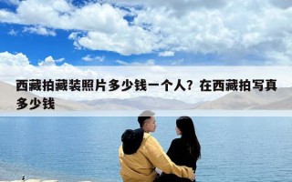 西藏拍藏裝照片多少錢一個人？在西藏拍寫真多少錢