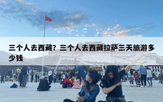 三個人去西藏？三個人去西藏拉薩三天旅游多少錢