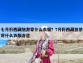 七月份西藏旅游穿什么衣服？7月份西藏旅游穿什么衣服合適