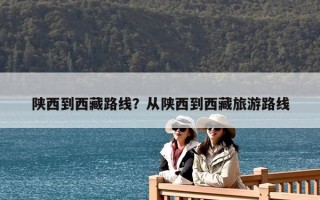 陜西到西藏路線？從陜西到西藏旅游路線