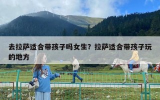 去拉薩適合帶孩子嗎女生？拉薩適合帶孩子玩的地方