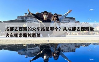 成都去西藏的火車站是哪個？從成都去西藏坐火車哪條路線最美