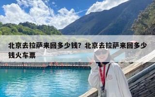北京去拉薩來回多少錢？北京去拉薩來回多少錢火車票