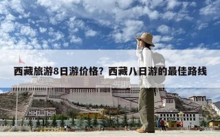 西藏旅游8日游價格？西藏八日游的最佳路線