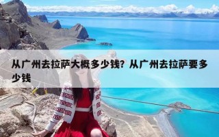 從廣州去拉薩大概多少錢？從廣州去拉薩要多少錢