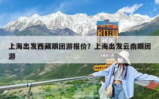 上海出發(fā)西藏跟團游報價？上海出發(fā)云南跟團游