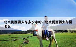 北京到西藏火車多少小時？北京到西藏火車要多久