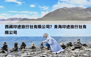 西藏印跡旅行社有限公司？青海印跡旅行社有限公司