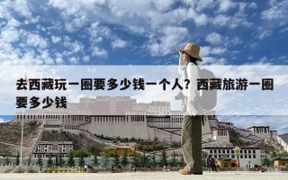 去西藏玩一圈要多少錢一個人？西藏旅游一圈要多少錢