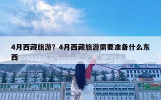 4月西藏旅游？4月西藏旅游需要準備什么東西