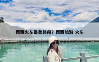 西藏火車最美路段？西藏旅游 火車