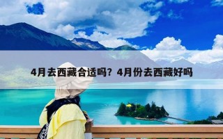 4月去西藏合適嗎？4月份去西藏好嗎