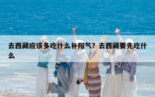 去西藏應該多吃什么補陽氣？去西藏要先吃什么
