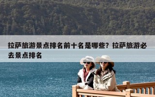 拉薩旅游景點排名前十名是哪些？拉薩旅游必去景點排名
