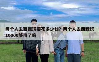 兩個人去西藏玩要花多少錢？兩個人去西藏玩10000夠用了嘛