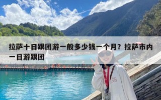 拉薩十日跟團游一般多少錢一個月？拉薩市內一日游跟團