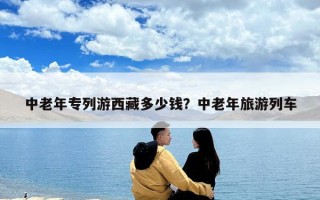 中老年專列游西藏多少錢？中老年旅游列車
